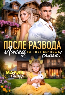 После развода. Лжец, ты (не) вернёшь семью!
